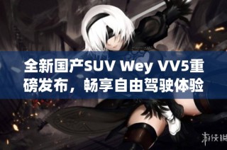 全新国产SUV Wey VV5重磅发布，畅享自由驾驶体验