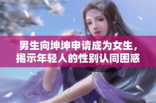 男生向坤坤申请成为女生，揭示年轻人的性别认同困惑与思考