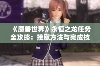 《魔兽世界》永恒之龙任务全攻略：接取方法与完成技巧解析