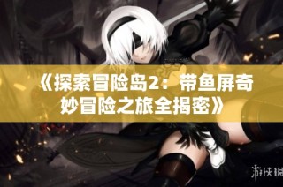 《探索冒险岛2：带鱼屏奇妙冒险之旅全揭密》