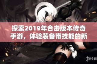 探索2019年合击版本传奇手游，体验装备带技能的新玩法与精彩内容