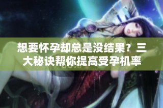 想要怀孕却总是没结果？三大秘诀帮你提高受孕机率
