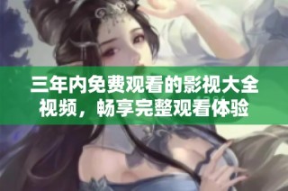 三年内免费观看的影视大全视频，畅享完整观看体验