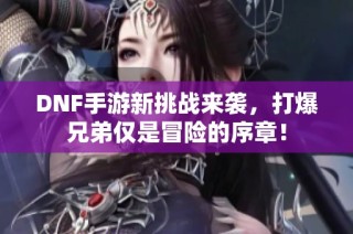 DNF手游新挑战来袭，打爆兄弟仅是冒险的序章！