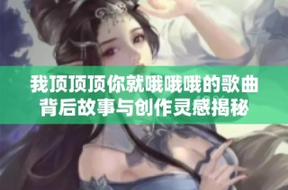 我顶顶顶你就哦哦哦的歌曲背后故事与创作灵感揭秘