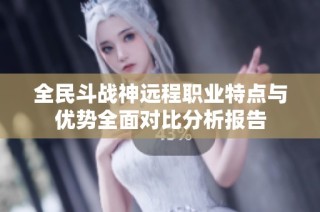全民斗战神远程职业特点与优势全面对比分析报告