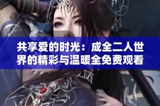 共享爱的时光：成全二人世界的精彩与温暖全免费观看