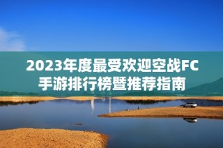 2023年度最受欢迎空战FC手游排行榜暨推荐指南