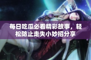 每日吃瓜必看精彩故事，轻松防止走失小妙招分享