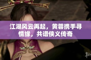 江湖风云再起，黄蓉携手寻情缘，共谱侠义传奇