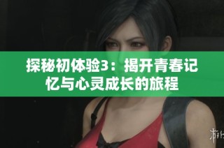 探秘初体验3：揭开青春记忆与心灵成长的旅程
