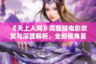 《天上人间》完整版电影欣赏与深度解析，全新视角呈现精彩剧情