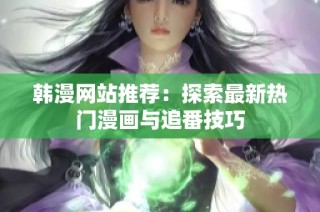 韩漫网站推荐：探索最新热门漫画与追番技巧