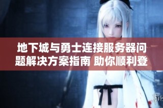 地下城与勇士连接服务器问题解决方案指南 助你顺利登陆游戏体验