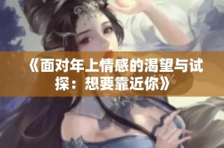 《面对年上情感的渴望与试探：想要靠近你》