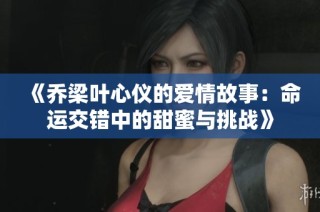 《乔梁叶心仪的爱情故事：命运交错中的甜蜜与挑战》