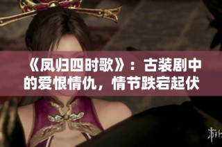 《凤归四时歌》：古装剧中的爱恨情仇，情节跌宕起伏引人入胜