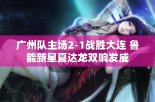广州队主场2-1战胜大连 鲁能新星夏达龙双响发威