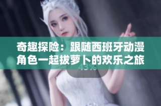 奇趣探险：跟随西班牙动漫角色一起拔萝卜的欢乐之旅