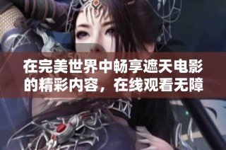 在完美世界中畅享遮天电影的精彩内容，在线观看无障碍体验
