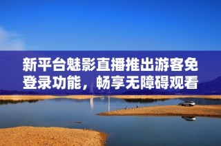 新平台魅影直播推出游客免登录功能，畅享无障碍观看体验