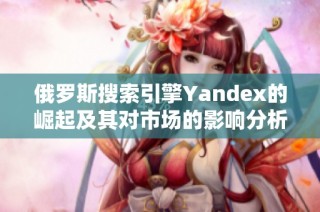俄罗斯搜索引擎Yandex的崛起及其对市场的影响分析