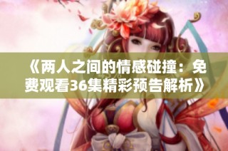 《两人之间的情感碰撞：免费观看36集精彩预告解析》