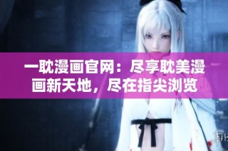 一耽漫画官网：尽享耽美漫画新天地，尽在指尖浏览