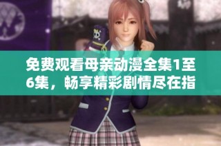 免费观看母亲动漫全集1至6集，畅享精彩剧情尽在指尖
