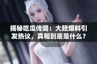 揭秘吃瓜传闻：大胆爆料引发热议，真相到底是什么？