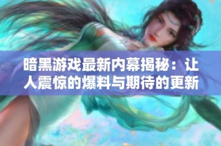 暗黑游戏最新内幕揭秘：让人震惊的爆料与期待的更新内容