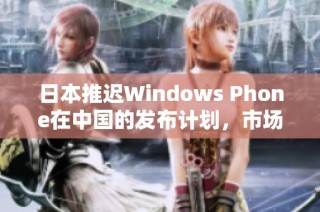 日本推迟Windows Phone在中国的发布计划，市场前景堪忧