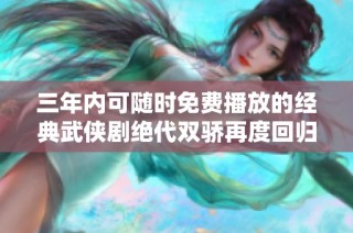 三年内可随时免费播放的经典武侠剧绝代双骄再度回归