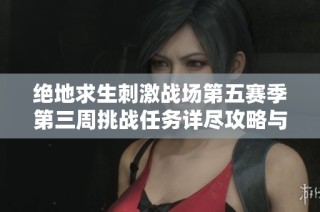 绝地求生刺激战场第五赛季第三周挑战任务详尽攻略与全面解析