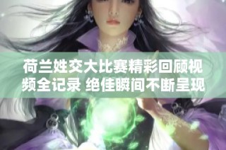荷兰姓交大比赛精彩回顾视频全记录 绝佳瞬间不断呈现