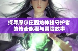 探寻摩尔庄园龙神秘守护者的传奇旅程与冒险故事