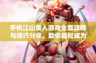 手机江山美人游戏全面攻略与技巧分享，助你轻松成为游戏高手