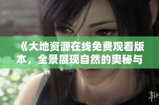 《大地资源在线免费观看版本，全景展现自然的奥秘与价值》