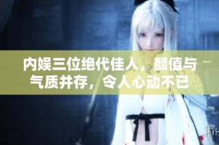 内娱三位绝代佳人，颜值与气质并存，令人心动不已