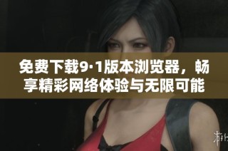 免费下载9·1版本浏览器，畅享精彩网络体验与无限可能