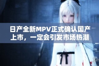 日产全新MPV正式确认国产上市，一定会引发市场热潮