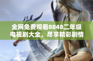 全网免费观看8848二年级电视剧大全，尽享精彩剧情