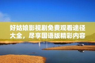 好姑娘影视剧免费观看途径大全，尽享国语版精彩内容