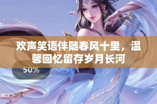 欢声笑语伴随春风十里，温馨回忆留存岁月长河