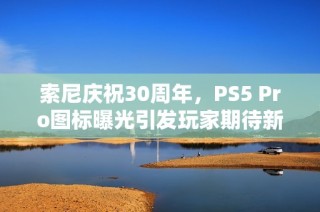 索尼庆祝30周年，PS5 Pro图标曝光引发玩家期待新机发布