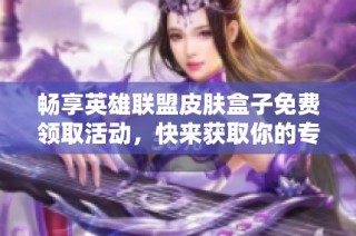 畅享英雄联盟皮肤盒子免费领取活动，快来获取你的专属皮肤奖励吧！