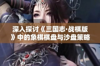深入探讨《三国志·战棋版》中的象棋棋盘与沙盘策略