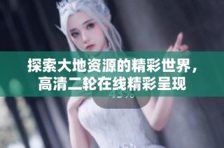 探索大地资源的精彩世界，高清二轮在线精彩呈现