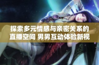 探索多元情感与亲密关系的直播空间 男男互动体验新视角