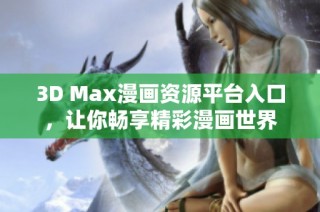 3D Max漫画资源平台入口，让你畅享精彩漫画世界
